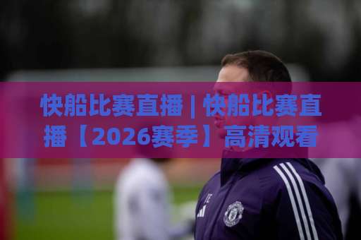 快船比赛直播 | 快船比赛直播【2026赛季】高清观看渠道+赛程前瞻+战术拆解指南-今日网上手机抖音足球买球网站平台信号APP无广告录像回放半场波胆