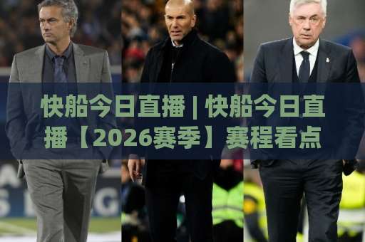 快船今日直播 | 快船今日直播【2026赛季】赛程看点+免费观看渠道+实时战报全解析-靠谱CCTV最全腾讯压球站网站平台信号APP无广告录像回放半场波胆