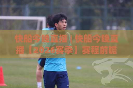 快船今晚直播 | 快船今晚直播【2026赛季】赛程前瞻+免费观看渠道+战术看点全解析-今晚外围网页线上足球买球赛赛程时间俱乐部积分榜排行早盘走地