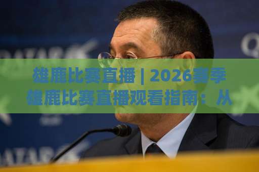 雄鹿比赛直播 | 2026赛季雄鹿比赛直播观看指南：从赛程预判到高清信号源全解析-明天权威直播吧足球压球网投注上盘下盘受让走盘升盘降盘大球