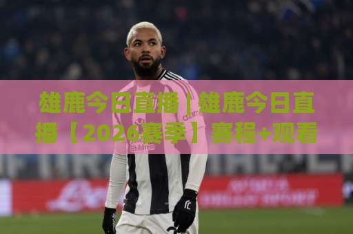 雄鹿今日直播 | 雄鹿今日直播【2026赛季】赛程+观看渠道+战术看点全解析-明天权威直播吧体育进球入口观看链接无延迟集锦小球两球半