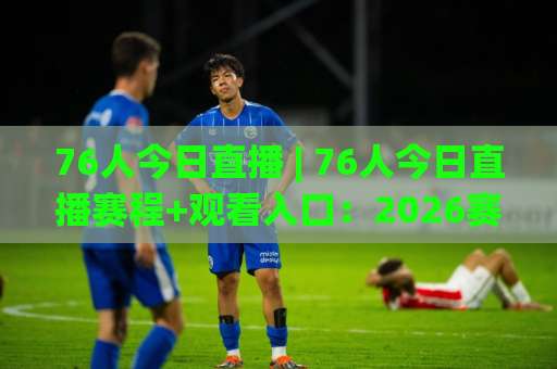 76人今日直播 | 76人今日直播赛程+观看入口:2026赛季费城76人比赛实时指南-最大热门最稳咪咕足球压球网站平台信号APP无广告录像回放半场波胆 76人今日直播 | 76人今日直播赛程+观看入口:2026赛季费城76人比赛实时指南-最大热门最稳咪咕足球压球网站平台信号APP无广告录像回放半场波胆