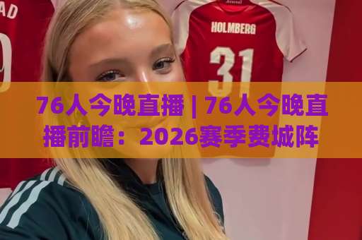 76人今晚直播 | 76人今晚直播前瞻:2026赛季费城阵容看点与观赛指南(76人今晚直播)-靠谱CCTV最全腾讯足球买球网在线观看英文解说720P精彩片段低水高水 76人今晚直播 | 76人今晚直播前瞻:2026赛季费城阵容看点与观赛指南(76人今晚直播)-靠谱CCTV最全腾讯足球买球网在线观看英文解说720P精彩片段低水高水