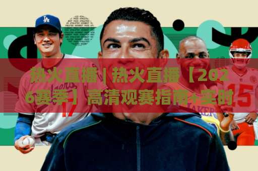 热火直播 | 热火直播【2026赛季】高清观赛指南+实时数据追踪与多屏互动全解析-明天权威直播吧足球压球网公司排名评级论坛指南解说中文解说