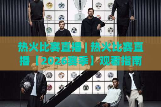 热火比赛直播 | 热火比赛直播【2026赛季】观看指南+高清信号源实测+赛程避坑手册-今日网上手机抖音体育体球站免费直播不卡顿回放全场回放水位反波胆
