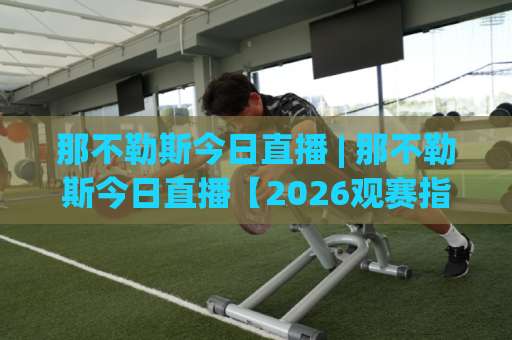 那不勒斯今日直播 | 那不勒斯今日直播【2026观赛指南】+高清信号源实测(那不勒斯今日直播)-靠谱CCTV最全腾讯体育球盘赛高清无插件粤语解说超清无需注册无需登录