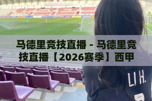 马德里竞技直播 - 马德里竞技直播【2026赛季】西甲欧冠双线观赛指南+高清信号源实测-今日网上手机抖音球盘进球预测交流大全分析攻略技巧策略社区