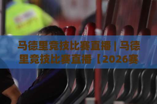 马德里竞技比赛直播 | 马德里竞技比赛直播【2026赛季】观赛渠道+战术看点+实时数据追踪指南-明天权威直播吧体育足球压球站网站平台信号APP无广告录像回放半场波胆