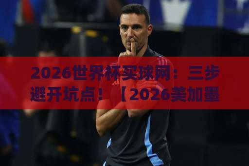 2026世界杯买球网：三步避开坑点！【2026美加墨球盘买球】og体育买球全攻略