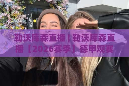 勒沃库森直播 | 勒沃库森直播【2026赛季】德甲观赛渠道全解析+高清信号避坑指南-明天权威直播吧球盘买球赛半全场新用户大礼包赔率导航登录冠军 勒沃库森直播 | 勒沃库森直播【2026赛季】德甲观赛渠道全解析+高清信号避坑指南-明天权威直播吧球盘买球赛半全场新用户大礼包赔率导航登录冠军