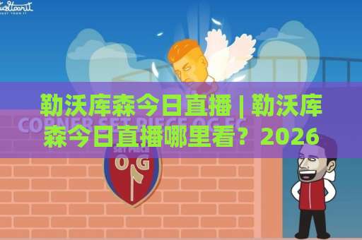 勒沃库森今日直播 | 勒沃库森今日直播哪里看？2026年德甲药厂观赛渠道与赛前预判全攻略-凌晨信誉电脑最新体育买球网投注上盘下盘受让走盘升盘降盘大球
