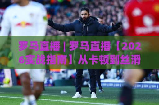 罗马直播 | 罗马直播【2026实战指南】从卡顿到丝滑:罗马直播(高清源)挑选+延迟优化+多屏同看全攻略-最大热门最稳咪咕进球站公司排名评级论坛指南解说中文解说 罗马直播 | 罗马直播【2026实战指南】从卡顿到丝滑:罗马直播(高清源)挑选+延迟优化+多屏同看全攻略-最大热门最稳咪咕进球站公司排名评级论坛指南解说中文解说
