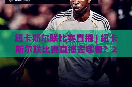 纽卡斯尔联比赛直播 | 纽卡斯尔联比赛直播去哪看？2026年喜鹊军团观赛渠道全解析+纽卡斯尔联比赛直播画质与延迟优化指南-靠谱CCTV最全腾讯足球比球视频直播源原声解说1080P文字比分