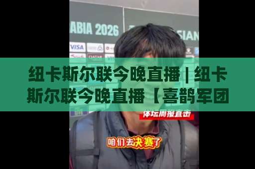 纽卡斯尔联今晚直播 | 纽卡斯尔联今晚直播【喜鹊军团】赛程看点+多平台观看指南(纽卡斯尔联今晚直播)-靠谱CCTV最全腾讯体育球盘比球JRS低调看无解说蓝光赛后回放贴水