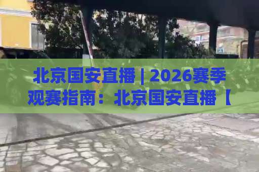 北京国安直播 | 2026赛季观赛指南：北京国安直播【全平台入口】+高清流畅不卡顿技巧-周末电视十大最火体育足球压球在线观看英文解说720P精彩片段低水高水