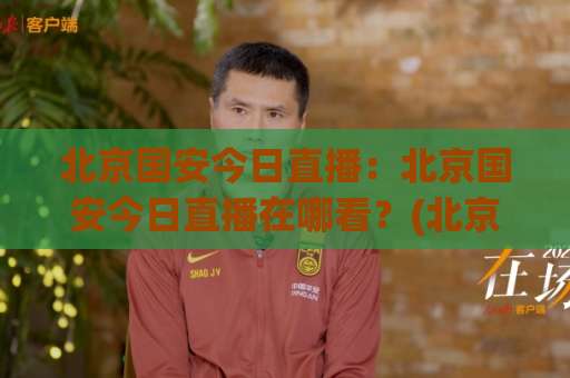 北京国安今日直播：北京国安今日直播在哪看？(北京国安)2026赛季观赛指南与实时信号解析-最大热门最稳咪咕体育球盘赛频道软件流畅免安装在线看全场录像
