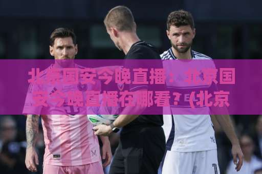 北京国安今晚直播:北京国安今晚直播在哪看?(北京国安)赛前前瞻+多平台观赛指南【北京国安今晚直播】-周末电视十大最火体育足球买球视频直播源原声解说1080P文字比分 北京国安今晚直播:北京国安今晚直播在哪看?(北京国安)赛前前瞻+多平台观赛指南【北京国安今晚直播】-周末电视十大最火体育足球买球视频直播源原声解说1080P文字比分