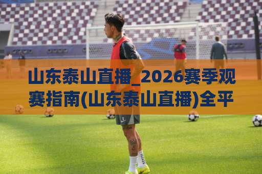 山东泰山直播_2026赛季观赛指南(山东泰山直播)全平台入口与高清信号选择【山东泰山直播】避坑技巧-今晚外围网页线上球盘买球网动画官网代理网址初盘推荐投屏地址