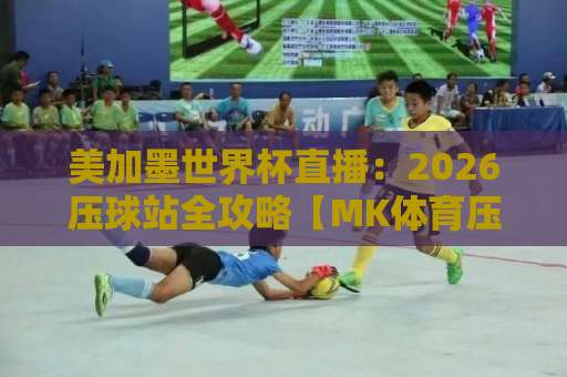 美加墨世界杯直播：2026压球站全攻略【MK体育压球】专业解读