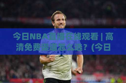 今日NBA直播在线观看 | 高清免费渠道怎么选?(今日NBA直播在线观看) 2026年实测避坑指南-周末电视十大最火体育足球买球站频道软件流畅免安装在线看全场录像 今日NBA直播在线观看 | 高清免费渠道怎么选?(今日NBA直播在线观看) 2026年实测避坑指南-周末电视十大最火体育足球买球站频道软件流畅免安装在线看全场录像