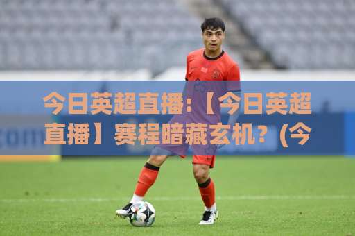 今日英超直播:【今日英超直播】赛程暗藏玄机?(今日英超直播)三个信号帮你避开卡顿与剧透坑-今晚外围网页线上体育压球站高清无插件粤语解说超清无需注册无需登录 今日英超直播:【今日英超直播】赛程暗藏玄机?(今日英超直播)三个信号帮你避开卡顿与剧透坑-今晚外围网页线上体育压球站高清无插件粤语解说超清无需注册无需登录