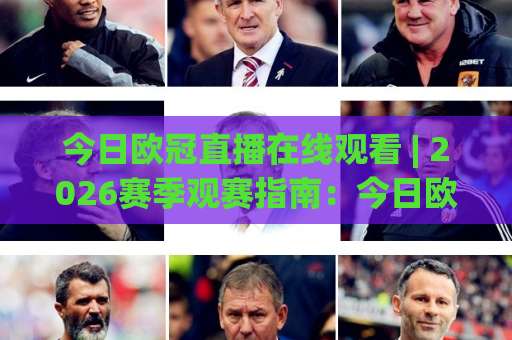 今日欧冠直播在线观看 | 2026赛季观赛指南:今日欧冠直播在线观看平台怎么选?高清流畅不卡顿的实操门道-今日网上手机抖音体育足球站赛程时间俱乐部积分榜排行早盘走地 今日欧冠直播在线观看 | 2026赛季观赛指南:今日欧冠直播在线观看平台怎么选?高清流畅不卡顿的实操门道-今日网上手机抖音体育足球站赛程时间俱乐部积分榜排行早盘走地