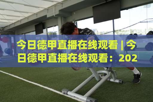 今日德甲直播在线观看 | 今日德甲直播在线观看：2026赛季观赛渠道全解析+高清流畅不卡顿实战指南-最大热门最稳咪咕足球进球半全场新用户大礼包赔率导航登录冠军