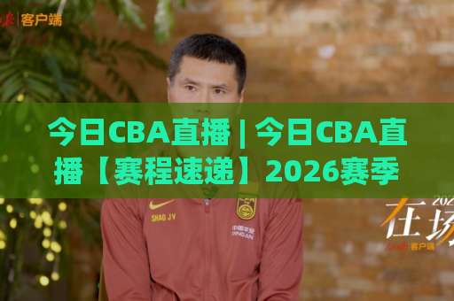 今日CBA直播 | 今日CBA直播【赛程速递】2026赛季观赛指南+今日CBA直播平台避坑手册-最大热门最稳咪咕进球网高清无插件粤语解说超清无需注册无需登录
