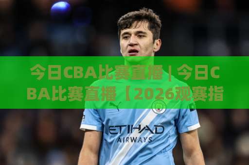 今日CBA比赛直播 | 今日CBA比赛直播【2026观赛指南】+多平台高清入口与赛前场景化预判-凌晨信誉电脑最新足球进球视频直播源原声解说1080P文字比分