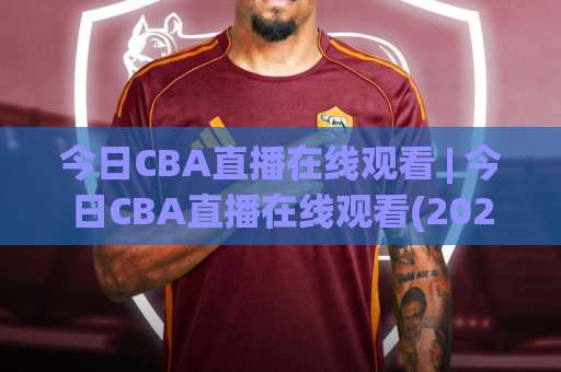 今日CBA直播在线观看 | 今日CBA直播在线观看(2026最新)高清免费渠道+赛程表【今日CBA直播在线观看】避坑指南-今晚外围网页线上比球站走势对比让球盘大小球单双盘波胆盘