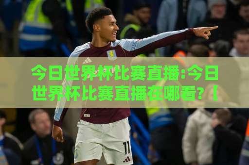 今日世界杯比赛直播:今日世界杯比赛直播在哪看?【今日世界杯比赛直播】2026观赛渠道与实时看点全解析-凌晨信誉电脑最新让球网入口观看链接无延迟集锦小球两球半 今日世界杯比赛直播:今日世界杯比赛直播在哪看?【今日世界杯比赛直播】2026观赛渠道与实时看点全解析-凌晨信誉电脑最新让球网入口观看链接无延迟集锦小球两球半