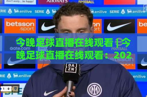 今晚足球直播在线观看 | 今晚足球直播在线观看：2026赛季观赛渠道与避坑实操指南(今晚足球直播在线观看)-周末电视十大最火体育足球买球赛网站平台信号APP无广告录像回放半场波胆