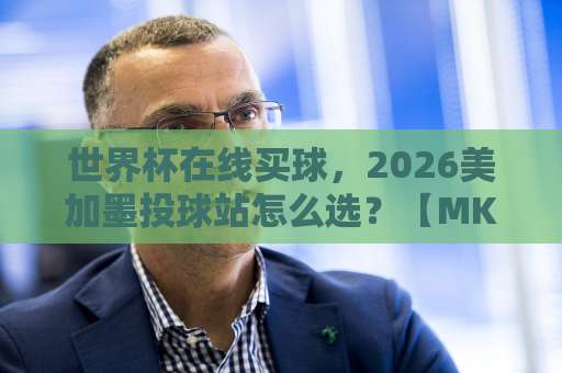 世界杯在线买球，2026美加墨投球站怎么选？【MK足球买球】实战经验分享
