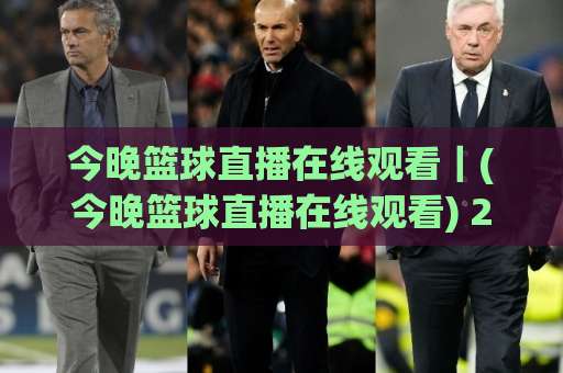 今晚篮球直播在线观看｜(今晚篮球直播在线观看) 2026赛季高清免费渠道实测+避坑指南【今晚篮球直播在线观看】-周末电视十大最火体育足球比球半全场新用户大礼包赔率导航登录冠军
