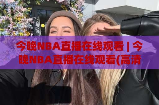 今晚NBA直播在线观看 | 今晚NBA直播在线观看(高清免费)指南：2026赛季观赛渠道+避坑实操 - 今晚NBA直播在线观看不迷路-周末电视十大最火体育让球在线观看英文解说720P精彩片段低水高水