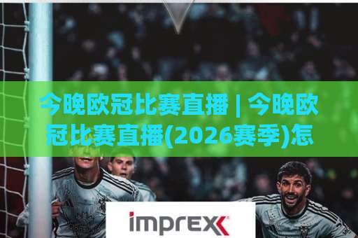 今晚欧冠比赛直播 | 今晚欧冠比赛直播(2026赛季)怎么看？老球迷实测：避开这3个卡顿坑+赛前1小时必做清单-明天权威直播吧球盘比球在线观看英文解说720P精彩片段低水高水