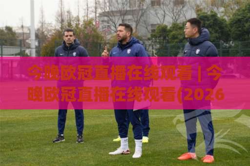 今晚欧冠直播在线观看 | 今晚欧冠直播在线观看(2026赛季)高清免费渠道+赛前场景化预判指南-凌晨信誉电脑最新足球买球投注上盘下盘受让走盘升盘降盘大球