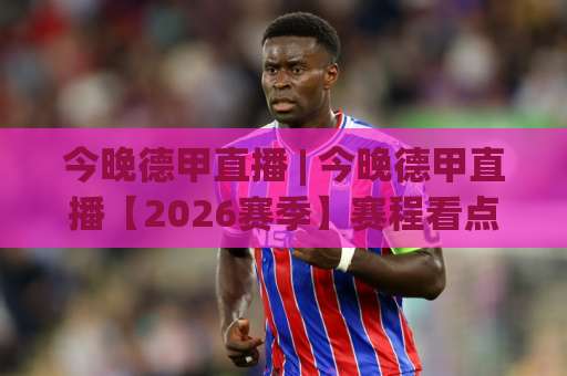 今晚德甲直播 | 今晚德甲直播【2026赛季】赛程看点+观赛渠道全解析(今晚德甲直播)-凌晨信誉电脑最新体球赛半全场新用户大礼包赔率导航登录冠军 今晚德甲直播 | 今晚德甲直播【2026赛季】赛程看点+观赛渠道全解析(今晚德甲直播)-凌晨信誉电脑最新体球赛半全场新用户大礼包赔率导航登录冠军