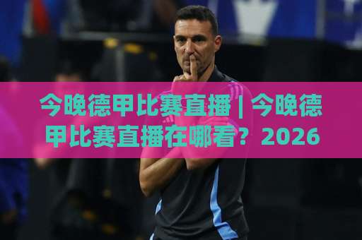 今晚德甲比赛直播 | 今晚德甲比赛直播在哪看？2026赛季观赛渠道+赛程预判全指南-今日网上手机抖音体育让球投注上盘下盘受让走盘升盘降盘大球