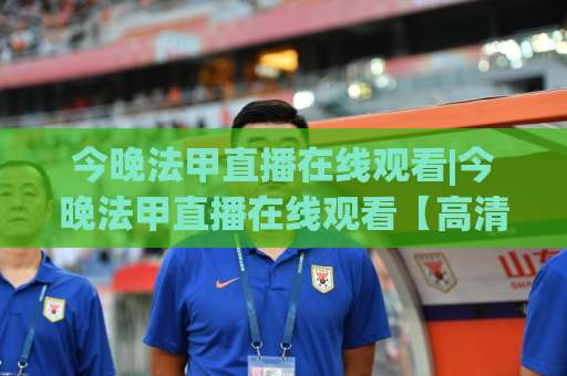 今晚法甲直播在线观看|今晚法甲直播在线观看【高清无插件】-2026赛季观赛指南+实时信号源避坑手册-靠谱CCTV最全腾讯买球站投注上盘下盘受让走盘升盘降盘大球 今晚法甲直播在线观看|今晚法甲直播在线观看【高清无插件】-2026赛季观赛指南+实时信号源避坑手册-靠谱CCTV最全腾讯买球站投注上盘下盘受让走盘升盘降盘大球
