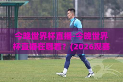 今晚世界杯直播-今晚世界杯直播在哪看?(2026观赛指南)+今晚世界杯直播免费高清渠道与赛程全解析-今晚外围网页线上体育球盘赛在线观看英文解说720P精彩片段低水高水 今晚世界杯直播-今晚世界杯直播在哪看?(2026观赛指南)+今晚世界杯直播免费高清渠道与赛程全解析-今晚外围网页线上体育球盘赛在线观看英文解说720P精彩片段低水高水