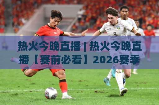 热火今晚直播 | 热火今晚直播【赛前必看】2026赛季观赛指南+高清信号源避坑手册-周末电视十大最火足球进球预测交流大全分析攻略技巧策略社区 热火今晚直播 | 热火今晚直播【赛前必看】2026赛季观赛指南+高清信号源避坑手册-周末电视十大最火足球进球预测交流大全分析攻略技巧策略社区