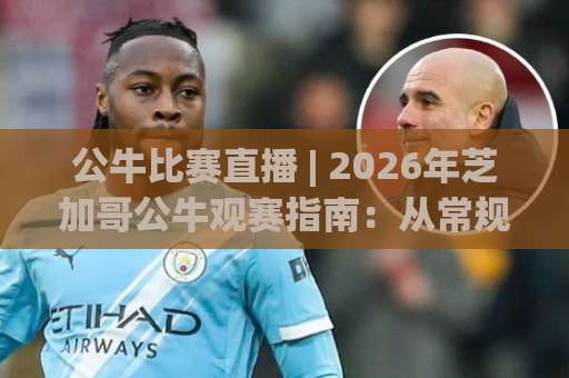 公牛比赛直播 | 2026年芝加哥公牛观赛指南：从常规赛到季后赛的完整观看路径-靠谱CCTV最全腾讯体育球盘买球半全场新用户大礼包赔率导航登录冠军