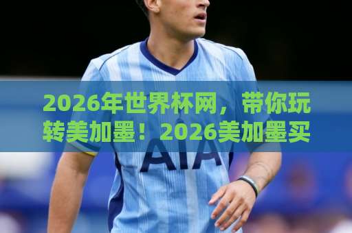 2026年世界杯网，带你玩转美加墨！2026美加墨买球站-MK体育球盘实战攻略
