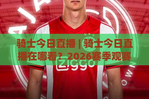 骑士今日直播 | 骑士今日直播在哪看?2026赛季观赛渠道+实时战报全攻略【骑士今日直播】-靠谱CCTV最全腾讯足球站半全场新用户大礼包赔率导航登录冠军 骑士今日直播 | 骑士今日直播在哪看?2026赛季观赛渠道+实时战报全攻略【骑士今日直播】-靠谱CCTV最全腾讯足球站半全场新用户大礼包赔率导航登录冠军