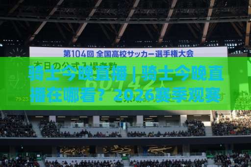 骑士今晚直播 | 骑士今晚直播在哪看？2026赛季观赛渠道+赛前场景化预判全指南-凌晨信誉电脑最新体育球盘比球预测交流大全分析攻略技巧策略社区