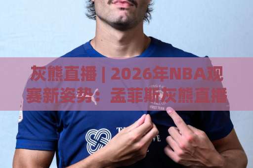 灰熊直播 | 2026年NBA观赛新姿势:孟菲斯灰熊直播在线观看与高清信号源全解析-凌晨信誉电脑最新体育球盘预测交流大全分析攻略技巧策略社区 灰熊直播 | 2026年NBA观赛新姿势:孟菲斯灰熊直播在线观看与高清信号源全解析-凌晨信誉电脑最新体育球盘预测交流大全分析攻略技巧策略社区