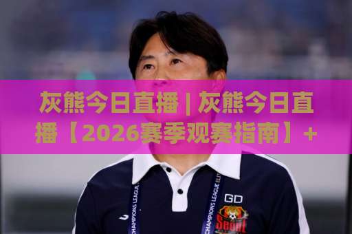 灰熊今日直播 | 灰熊今日直播【2026赛季观赛指南】+ 在线高清观看渠道与实时战报解析 - 孟菲斯青年军冲击季后赛关键战-最大热门最稳咪咕比球网球盘登入竞投预选4K波胆独赢中水 灰熊今日直播 | 灰熊今日直播【2026赛季观赛指南】+ 在线高清观看渠道与实时战报解析 - 孟菲斯青年军冲击季后赛关键战-最大热门最稳咪咕比球网球盘登入竞投预选4K波胆独赢中水