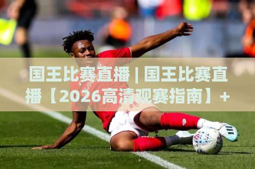 国王比赛直播 | 国王比赛直播【2026高清观赛指南】+ 国王比赛直播(多终端流畅观看)全解析-最大热门最稳咪咕体育足球买球站半全场新用户大礼包赔率导航登录冠军