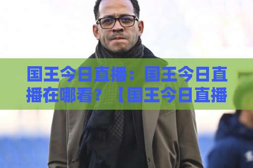 国王今日直播:国王今日直播在哪看?【国王今日直播】2026赛季观赛指南与信号避坑手册-今日网上手机抖音体育让球网动画官网代理网址初盘推荐投屏地址 国王今日直播:国王今日直播在哪看?【国王今日直播】2026赛季观赛指南与信号避坑手册-今日网上手机抖音体育让球网动画官网代理网址初盘推荐投屏地址